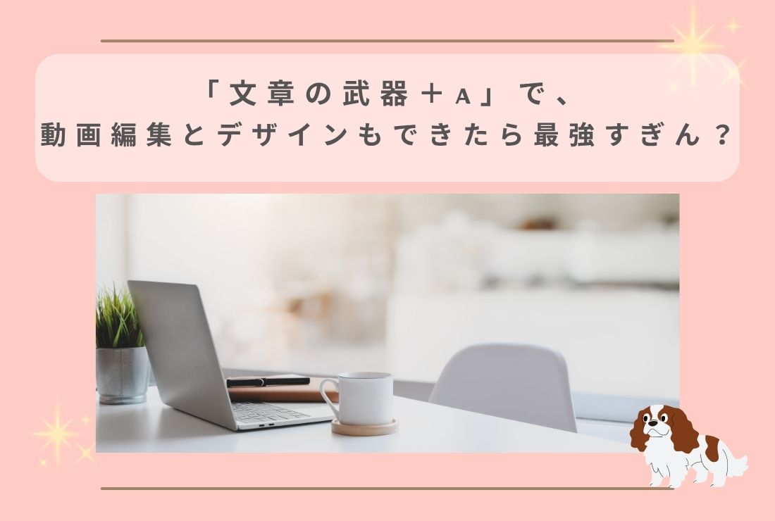 「文章の武器＋α」で、動画編集とデザインもできたら最強すぎん？